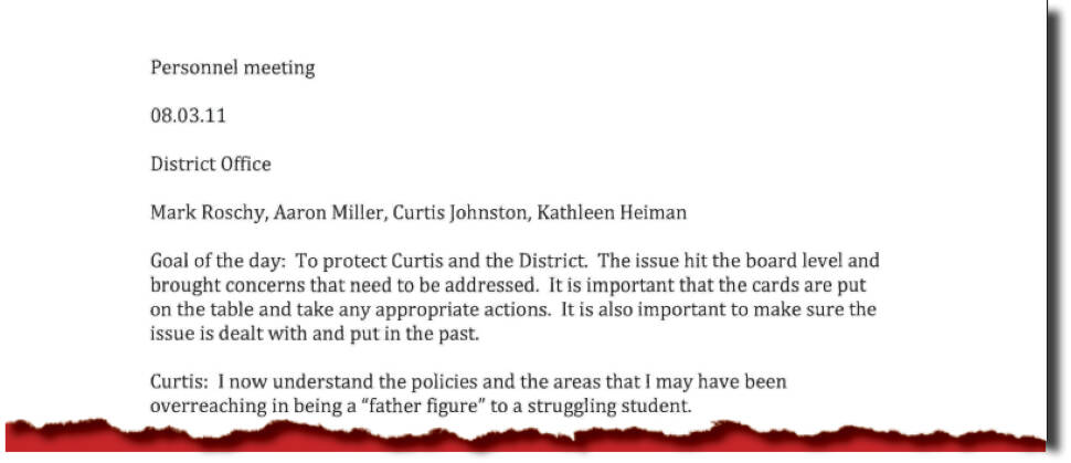 An excerpt from meeting notes obtained through public records requests that show that former English teacher Curtis Johnston attended a meeting in August 2011, with the goal of the meeting being To protect Curtis and the District following reports that he was in an inappropriate relationship with a student. The meeting was attended by Johnston and a union representative, as well as two members of the human resource department.